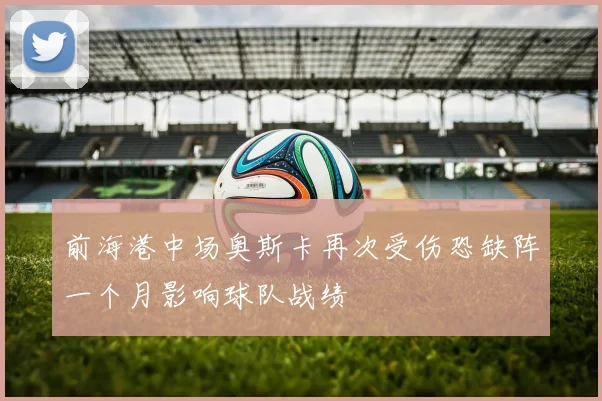 前海港中场奥斯卡再次受伤恐缺阵一个月影响球队战绩