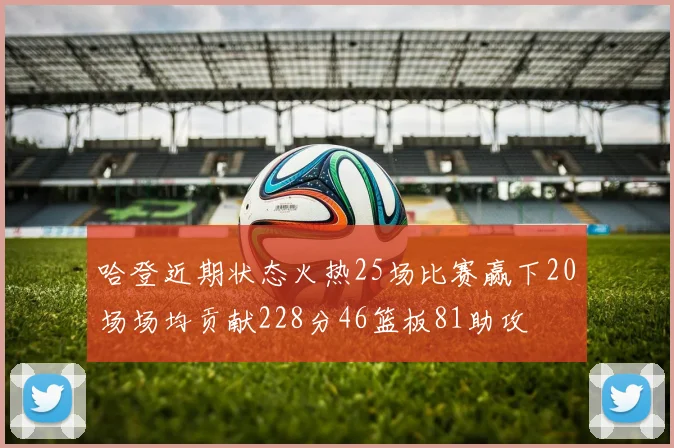 哈登近期状态火热25场比赛赢下20场场均贡献228分46篮板81助攻