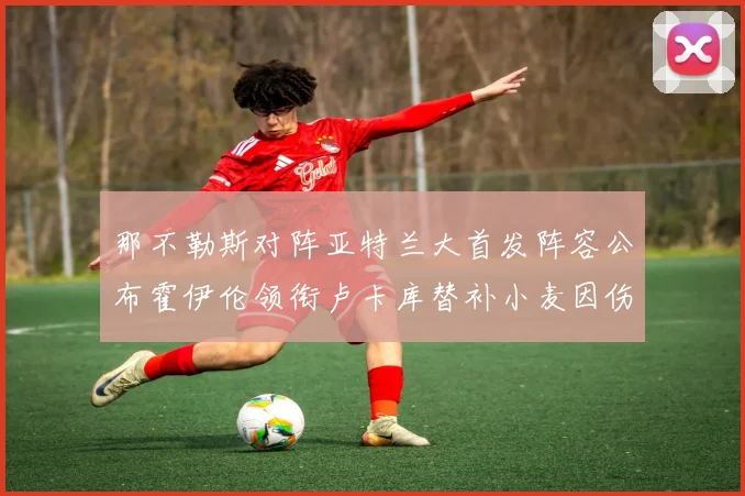 那不勒斯对阵亚特兰大首发阵容公布霍伊伦领衔卢卡库替补小麦因伤缺阵