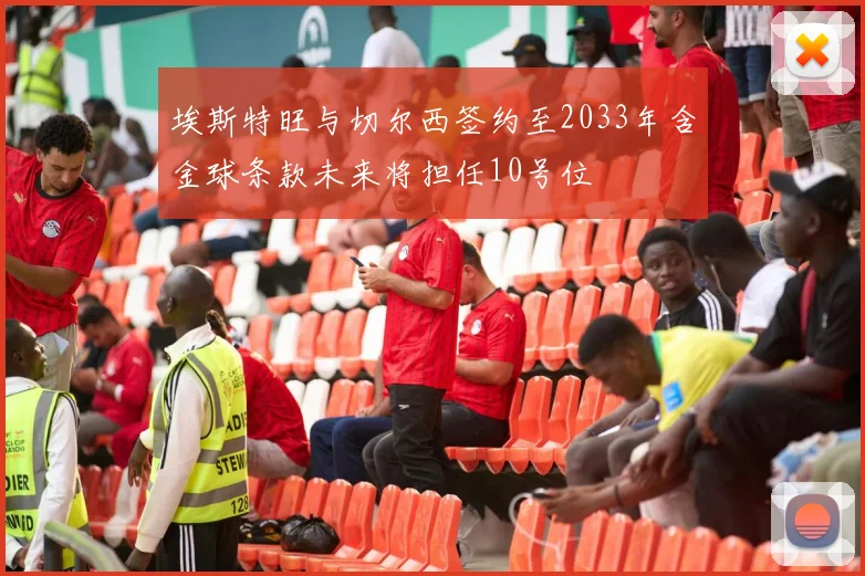 埃斯特旺与切尔西签约至2033年含金球条款未来将担任10号位