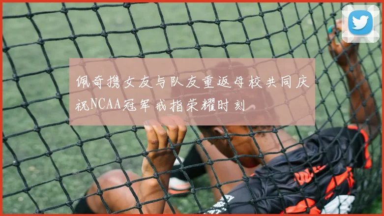 佩奇携女友与队友重返母校共同庆祝NCAA冠军戒指荣耀时刻