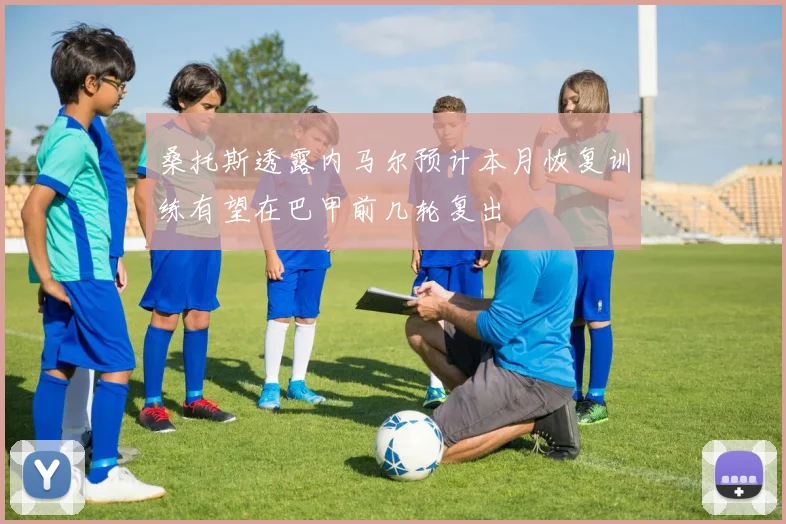 桑托斯透露内马尔预计本月恢复训练有望在巴甲前几轮复出