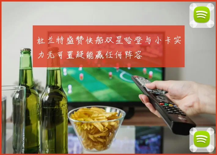 杜兰特盛赞快船双星哈登与小卡实力无可置疑能赢任何阵容
