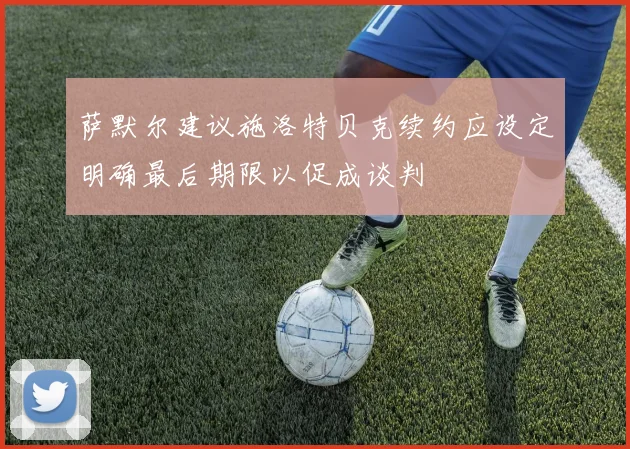 萨默尔建议施洛特贝克续约应设定明确最后期限以促成谈判