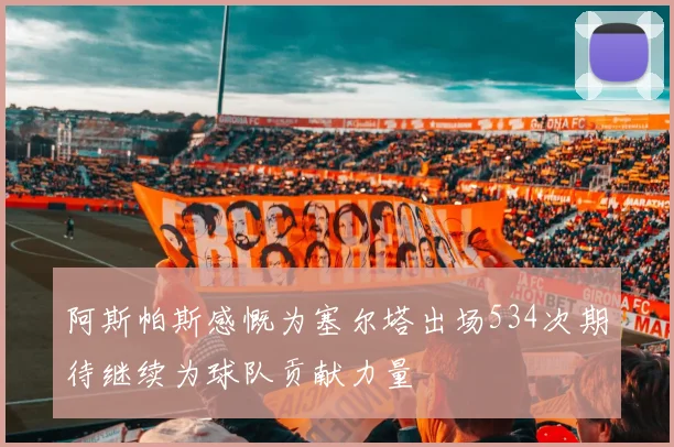 阿斯帕斯感慨为塞尔塔出场534次期待继续为球队贡献力量