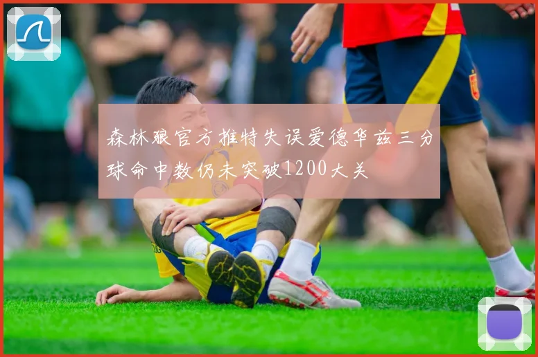 森林狼官方推特失误爱德华兹三分球命中数仍未突破1200大关