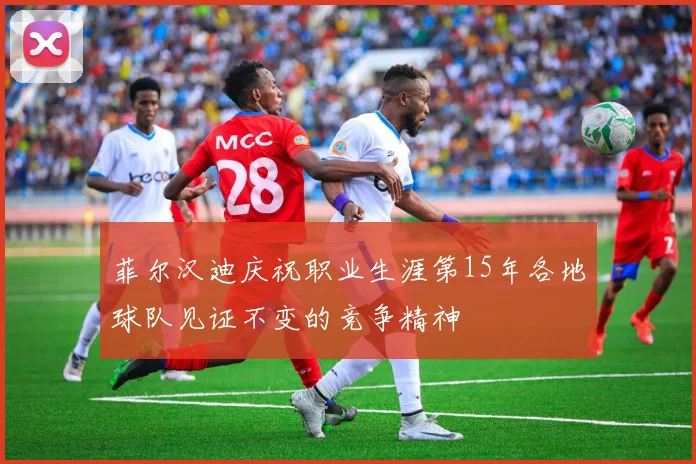 菲尔汉迪庆祝职业生涯第15年各地球队见证不变的竞争精神