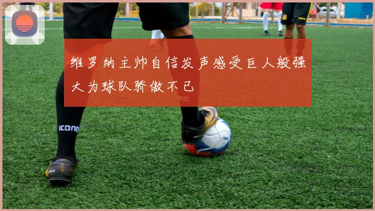 维罗纳主帅自信发声感受巨人般强大为球队骄傲不已