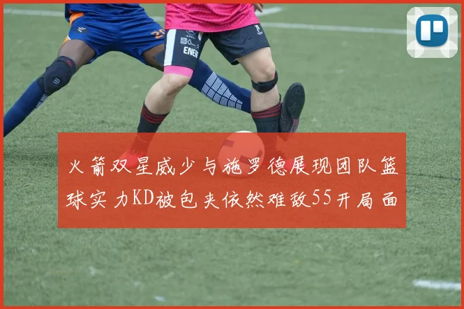 火箭双星威少与施罗德展现团队篮球实力KD被包夹依然难敌55开局面