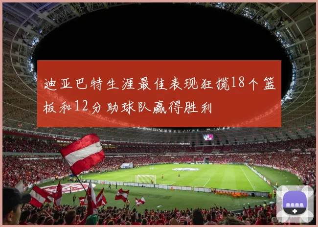 迪亚巴特生涯最佳表现狂揽18个篮板和12分助球队赢得胜利