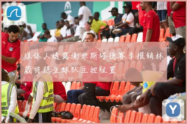 媒体人透露谢尔斯塔德赛季报销林葳将稳坐球队主控位置