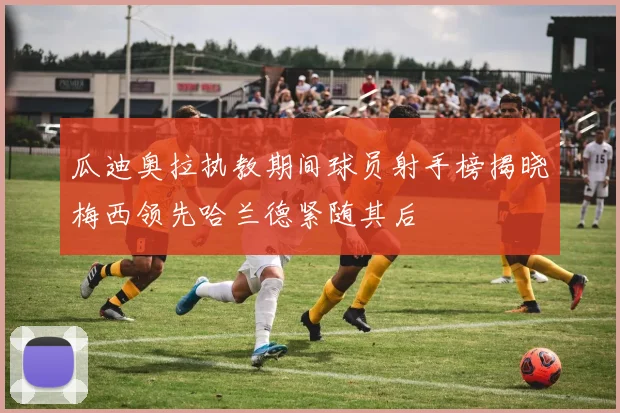 瓜迪奥拉执教期间球员射手榜揭晓梅西领先哈兰德紧随其后