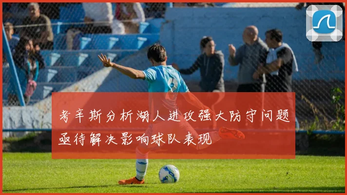 考辛斯分析湖人进攻强大防守问题亟待解决影响球队表现
