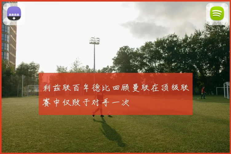 利兹联百年德比回顾曼联在顶级联赛中仅败于对手一次