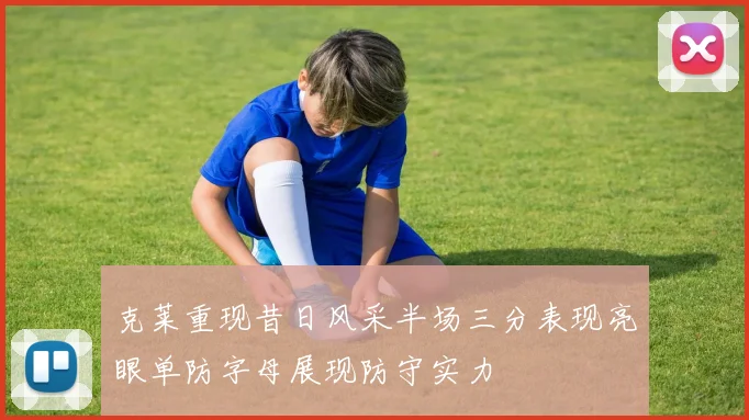 克莱重现昔日风采半场三分表现亮眼单防字母展现防守实力
