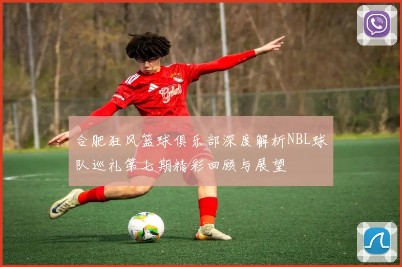 合肥狂风篮球俱乐部深度解析NBL球队巡礼第七期精彩回顾与展望