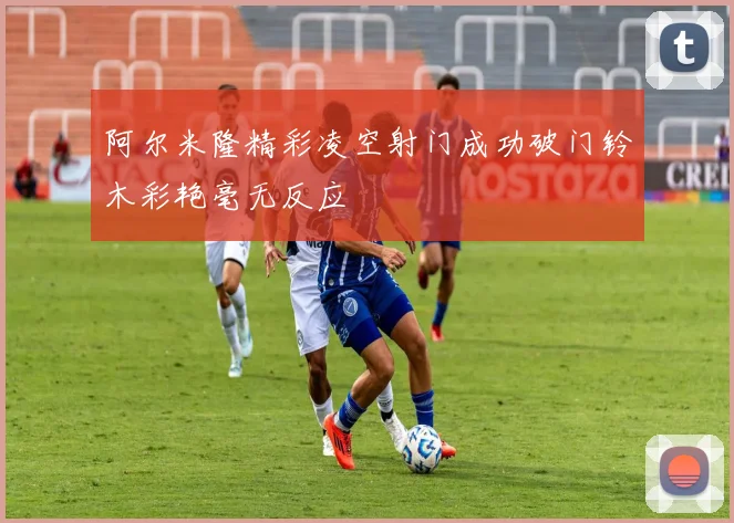 阿尔米隆精彩凌空射门成功破门铃木彩艳毫无反应
