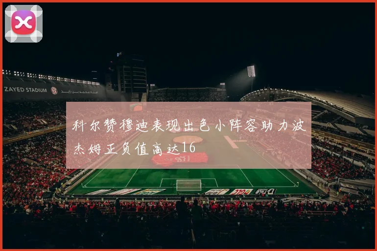 科尔赞穆迪表现出色小阵容助力波杰姆正负值高达16