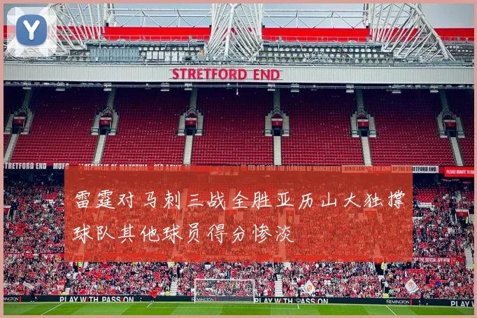 雷霆对马刺三战全胜亚历山大独撑球队其他球员得分惨淡