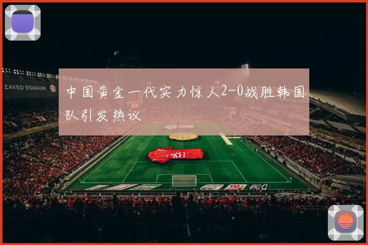 中国黄金一代实力惊人2-0战胜韩国队引发热议
