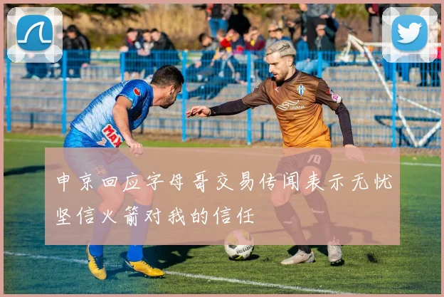申京回应字母哥交易传闻表示无忧坚信火箭对我的信任