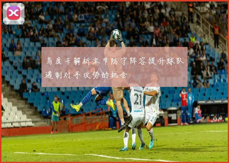 乌度卡解析末节防守阵容提升球队遏制对手攻势的机会