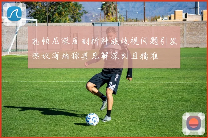 孔帕尼深度剖析种族歧视问题引发热议海纳称其见解深刻且精准