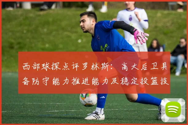 西部球探点评罗林斯：高大后卫具备防守能力推进能力及稳定投篮技巧