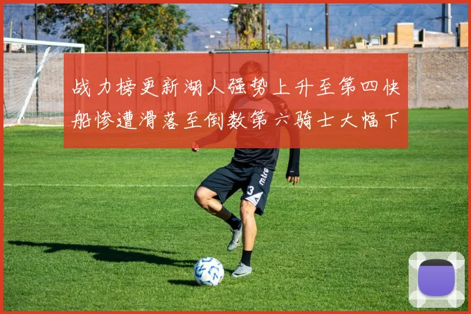 战力榜更新湖人强势上升至第四快船惨遭滑落至倒数第六骑士大幅下滑十位