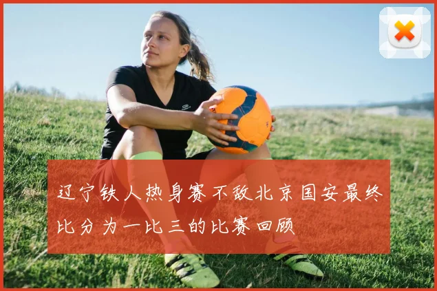 辽宁铁人热身赛不敌北京国安最终比分为一比三的比赛回顾
