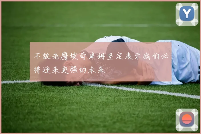 不敌老鹰埃奇库姆坚定表示我们必将迎来更强的未来