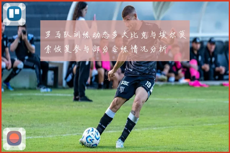 罗马队训练动态多夫比克与埃尔莫索恢复参与部分合练情况分析