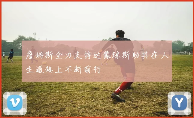 詹姆斯全力支持达蒙琼斯助其在人生道路上不断前行