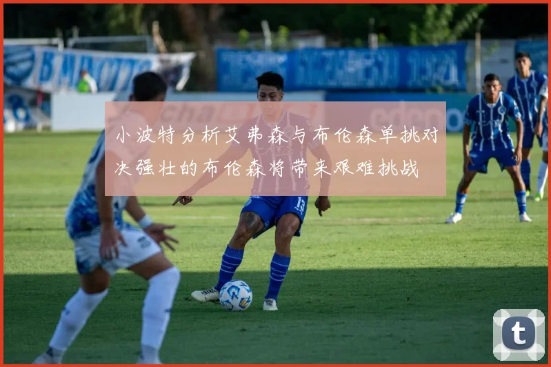 小波特分析艾弗森与布伦森单挑对决强壮的布伦森将带来艰难挑战