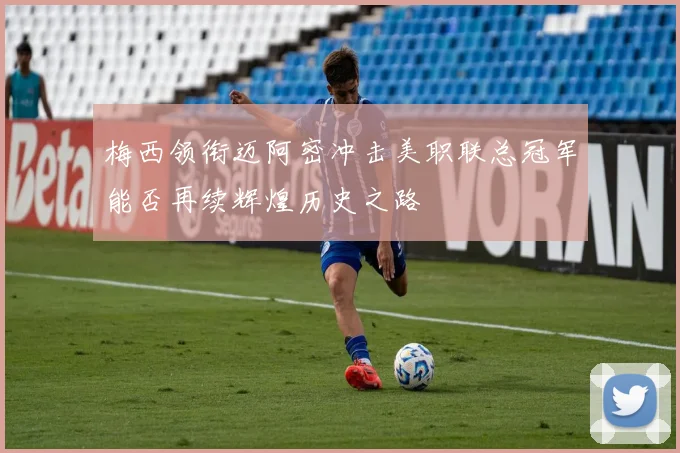梅西领衔迈阿密冲击美职联总冠军能否再续辉煌历史之路