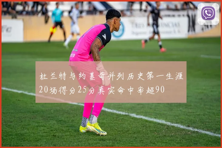 杜兰特与约基奇并列历史第一生涯20场得分25分真实命中率超90