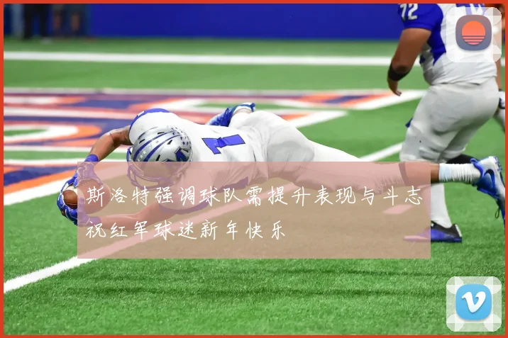 斯洛特强调球队需提升表现与斗志祝红军球迷新年快乐
