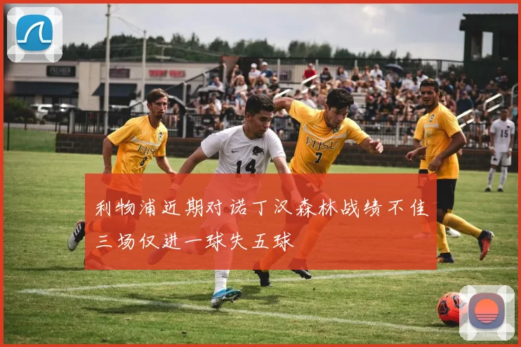 利物浦近期对诺丁汉森林战绩不佳三场仅进一球失五球