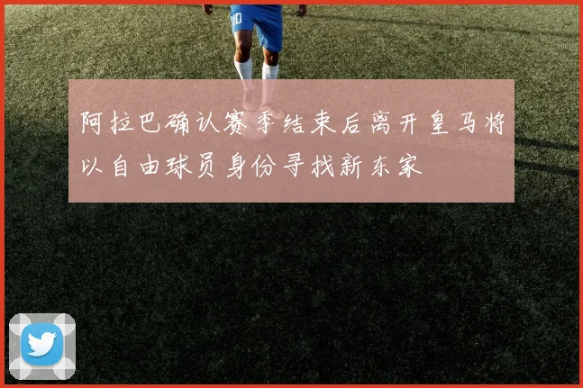 阿拉巴确认赛季结束后离开皇马将以自由球员身份寻找新东家