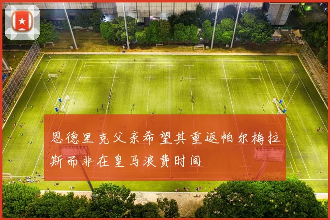 恩德里克父亲希望其重返帕尔梅拉斯而非在皇马浪费时间