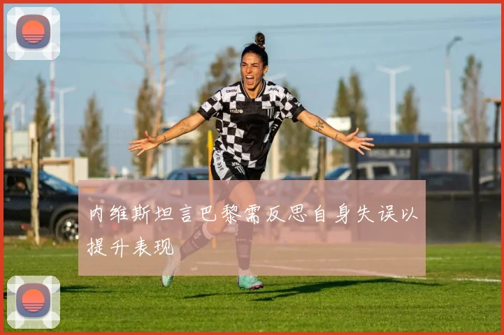 内维斯坦言巴黎需反思自身失误以提升表现