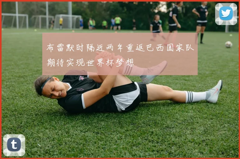 布雷默时隔近两年重返巴西国家队期待实现世界杯梦想