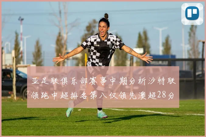 亚足联俱乐部赛事中期分析沙特联领跑中超排名第八仅领先澳超28分