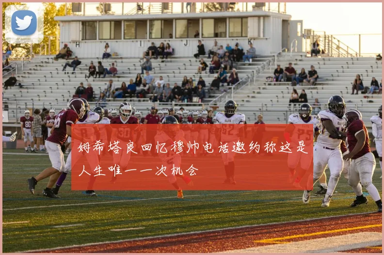 姆希塔良回忆穆帅电话邀约称这是人生唯一一次机会