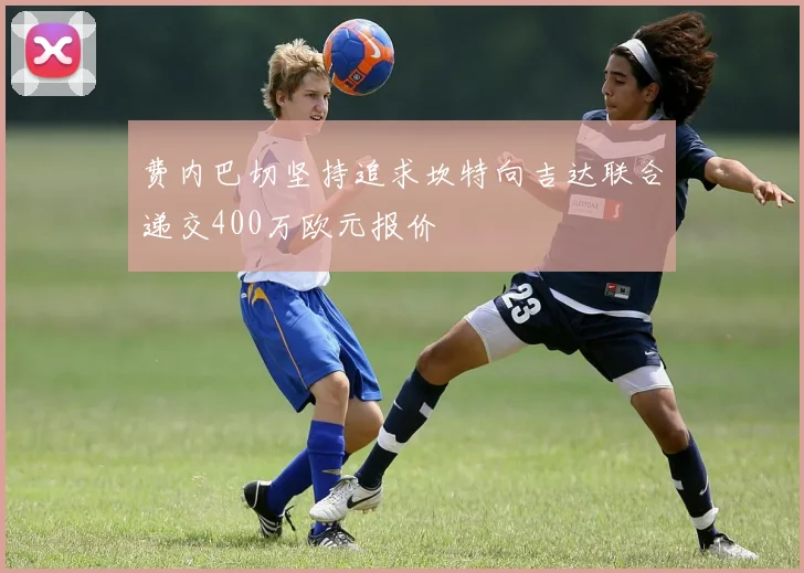 费内巴切坚持追求坎特向吉达联合递交400万欧元报价