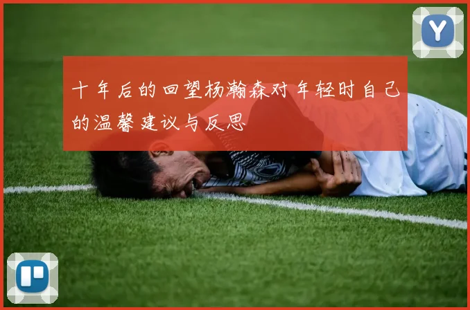 十年后的回望杨瀚森对年轻时自己的温馨建议与反思