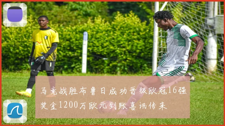 马竞战胜布鲁日成功晋级欧冠16强奖金1200万欧元到账喜讯传来