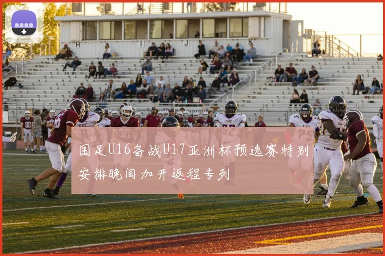 国足U16备战U17亚洲杯预选赛特别安排晚间加开返程专列