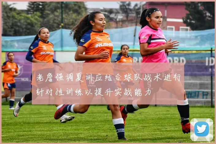 老詹强调夏训应结合球队战术进行针对性训练以提升实战能力
