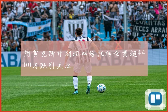 阿贾克斯计划租回哈托转会费超4400万欧引关注
